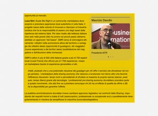 opportunità al mercato.
Luca Sini: Guide Me Right è un community marketplace dove
scoprire e prenotare esperienze local autentiche in tutta Italia: il
progetto nasce dalla volontà di rinnovare e rilanciare un'industria
turistica che ha la responsabilità di essere uno degli asset della
ripartenza del sistema Italia. Per dare risalto alle bellezze italiane
(non solo nelle grandi città ma anche nei piccoli paesi) abbiamo
adottato un approccio "dal basso". GMR cerca di coinvolgere atti-
vamente i cittadini nella promozione attiva del territorio a vantag-
gio dei cittadini stessi (opportunità di guadagno), dei viaggiatori
(nuove esperienze) e dei territori stessi (soddisfazione del viag-
giatore e distribuzione della ricchezza)l. 
GMR è attivo in più di 550 città Italiane grazie a più di 700 esperti
locali (Local Friend) che offrono più di 1700 esperienze: creare
un marketplace liquido di esperienze gioverebbe a tutti.
Infatti, piuttosto che a una potenziale riduzione dei guadagni per chi offre il servizio (da dimostrare nel lun-
go periodo), i marketplace della sharing economy che riescono a funzionare non fanno altro cha favorire
l'efﬁcienza riducendo i tempi morti e permettendo di sfruttare al massimo le proprie risorse (stanze, posti
auto, tempo libero) grazie alla tecnologia. I professionisti pre-sharing economy dovrebbero prendere parte
a questo movimento, che alla ﬁne va a premiare comunque chi (A) ha un'offerta di qualità da offrire e (B)
ha la disponibilità per garantire l'offerta.
La pubblica amministrazione dovrebbe invece cambiare approccio legislativo nei confronti della Sharing, impo-
stando dei requisiti minimi a tutela di tutti (assicurazioni, professionale vs occasionale ecc) e parallelamente dere-
golamentando in maniera da sempliﬁcare la macchina burocratica/legislativa. 
Presidente AITR
Maurizio Davolio
 