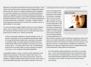 60
la valorizzazione dei beni comuni e la governance partecipata.  
Così come proattivamente
si pone una realtà di nuova
generazione come OuiSha-
re, think tank e incubatore
nato in Francia e formato
oggi, a poco più di tre anni
dal suo esordio, da una rete
di communities attive a livel-
lo locale in 25 paesi ma an-
che capaci di coordinarsi sui
progetti internazionali. Essa
nasce con l’intento esplicito
di promuovere l’elaborazio-
ne di una visione sistemica
e la sperimentazione di mo-
delli, strumenti e pratiche in grado di accelerare la transizione verso un’eco-
nomia e una società collaborative, producendo e diffondendo conoscenza
attraverso la ricerca e la formazione, connettendo tra loro le persone e i pro-
getti che si muovono in questa direzione e facilitando la comprensione e
l’adozione di un approccio collaborativo anche tra i soggetti dell’economia
privata tradizionale e della pubblica amministrazione.   
Pur nella diversità di queste esperienze e dei contesti in cui si svilup-
pano,  vi sono nodi critici potenzialmente comuni ai processi di forma-
zione ed evoluzione di qualsiasi gruppo o rete di persone  che voglia
uscire dalla dimensione digitale della community per costruire iniziati-
ve condivise e valore sociale nel mondo reale, diventare cioè (an-
che) comunità.
Esperienze come quella tutta ferrarese del cohousing San Giorgio,  di inno-
vazione che nasce iper-locale e dimostra quanto la progettualità collettiva
possa ‘funzionare’ anche su un obiettivo complesso come la progettazio-
ne, costruzione e gestione di un condominio di nuovissima generazione,
fungendo da ‘aggregatore’ delle competenze professionali necessarie e
producendo soluzioni avanzate sul piano della sostenibilità ambientale. Ri-
pensando radicalmente l’idea di condominio come semplice giustapposizio-
ne di spazi privati chiusi, e accettando - vincendola - la sﬁda di costruire
insieme agli spazi condivisi anche la comunità che li condivide, cioè un in-
sieme afﬁatato di ‘vicini solidali’.
E vi sono poi esempi di soggetti collettivi di lungo corso come Cittadinan-
zattiva, che non vengono comunemente inclusi nella narrazione innova-
tion-oriented del ‘fenomeno sharing’ ma di cui è facile portare alla luce im-
portanti punti di contatto con le  odierne comunità p2p.
Un tema, questo della contiguità fra il tessuto associativo (civico, co-
operativo, mutualistico e così via) preesistente alla disruption digita-
le e le possibili declinazioni italiane della ‘condivisione’ a più spicca-
ta vocazione sociale, che troppa attenzione alla platform economy
modello Silicon Valley tende a sospingere in secondo piano ma che
contiene i germi -  non ancora maturi a dire il vero, ma attentamente
osservati da chi nel nostro Paese si occupa di sharing con cognizio-
ne di causa - di una ‘via italiana’ alla società collaborativa.
La possibilità di alleanze  intorno a un’idea di società collaborativa come
modello di democrazia per il XXI secolo si rafforza nella misura in cui
un’idea di ‘cittadinanza attiva’ che consiste nel denunciare i disservizi e
pungolare il soggetto pubblico preposto afﬁnché provveda, lascia il posto a
una più spiccatamente proattiva, che progetta e propone su temi come
Membro di Ouishare
Silvia Candida
 