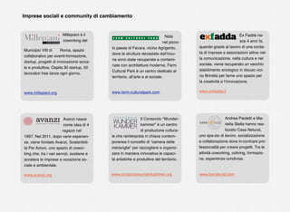 Millepiani è il
coworking del
Municipio VIII di Roma, spazio
collaborativo per eventi-formazione,
startup, progetti di innovazione socia-
le e produttiva. Ospita 30 startup, 50
lavoratori free lance ogni giorno.
www.millepiani.org
Nata
nel picco-
lo paese di Favara, vicino Agrigento,
dove le strutture devastate dall’incu-
ria sono state recuperate e contami-
nate con architetture moderne, Farm
Cultural Park è un centro dedicato al
territorio, all’arte e al sociale.
Ex Fadda na-
sce 4 anni fa,
quando grazie al lavoro di una corda-
ta di imprese e associazioni attive nel-
la comunicazione, nella cultura e nel
sociale, viene recuperato un vecchio
stabilimento enologico in disuso vici-
no Brindisi per farne uno spazio per
la creatività e l’innovazione.
www.exfadda.it
Il Consorzio “Wunder-
kammer” è un centro
di produzione cultura-
le che reinterpreta in chiave contem-
poranea il concetto di “camera delle
meraviglie” per raccogliere e organiz-
zare in maniera innovativa le capaci-
tà artistiche e produttive del territorio.
Andrea Paoletti e Ma-
riella Stella hanno rea-
lizzato Casa Netural,
uno spa-zio di lavoro, socializzazione
e collaborazione dove in-contrare pro-
fessionalità per creare progetti. Tra le
attività coworking, coliving, formazio-
ne, esperienze condivise.
Imprese sociali e community di cambiamento
Avanzi nasce
come idea di 4
ragazzi nel
1997. Nel 2011, dopo varie esperien-
ze, viene fondato Avanzi, Sostenibili-
tà Per Azioni, uno spazio di cowor-
king che, tra i vari servizi, sostiene e
accelera le imprese a vocazione so-
ciale e ambientale.
www.avanzi.org
www.farm-culturalpark.com
www.consorziowunderkammer.org www.benetural.com
 