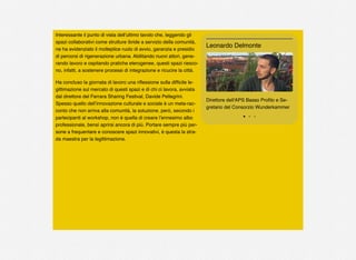 Interessante il punto di vista dell’ultimo tavolo che, leggendo gli
spazi collaborativi come strutture ibride a servizio della comunità,
ne ha evidenziato il molteplice ruolo di avvio, garanzia e presidio
di percorsi di rigenerazione urbana. Abilitando nuovi attori, gene-
rando lavoro e ospitando pratiche eterogenee, questi spazi riesco-
no, infatti, a sostenere processi di integrazione e ricucire la città.
Ha concluso la giornata di lavoro una riﬂessione sulla difﬁcile le-
gittimazione sul mercato di questi spazi e di chi ci lavora, avviata
dal direttore del Ferrara Sharing Festival, Davide Pellegrini.
Spesso quello dell’innovazione culturale e sociale è un meta-rac-
conto che non arriva alla comunità, la soluzione, però, secondo i
partecipanti al workshop, non è quella di creare l’ennesimo albo
professionale, bensì aprirsi ancora di più. Portare sempre più per-
sone a frequentare e conoscere spazi innovativi, è questa la stra-
da maestra per la legittimazione.
Direttore dell'APS Basso Proﬁlo e Se-
gretario del Consorzio Wunderkammer
Leonardo Delmonte
 