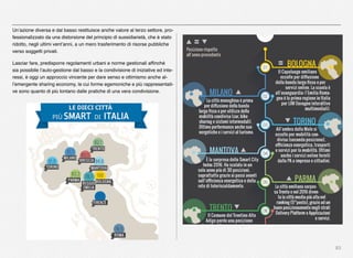83
Un’azione diversa e dal basso restituisce anche valore al terzo settore, pro-
fessionalizzato da una distorsione del principio di sussidiarietà, che è stato
ridotto, negli ultimi vent’anni, a un mero trasferimento di risorse pubbliche
verso soggetti privati.
Lasciar fare, predisporre regolamenti urbani e norme gestionali afﬁnché
sia possibile l’auto-gestione dal basso e la condivisione di iniziative ed inte-
ressi, è oggi un approccio vincente per dare senso e ottimismo anche al-
l’emergente sharing economy, le cui forme egemoniche e più rappresentati-
ve sono quanto di più lontano dalle pratiche di una vera condivisione.
 