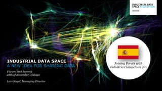 A NEW IDEA FOR SHARING DATA
INDUSTRIAL DATA SPACE
Fiware Tech Summit
28th of November, Malaga
Lars Nagel, Managing Director
Joining Forces with
Industria Connectada 4.0
 