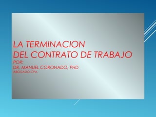 LA TERMINACION
DEL CONTRATO DE TRABAJO
POR:
DR. MANUEL CORONADO, PHD
ABOGADO-CPA.
 