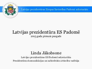 Latvijas prezidentūra ES Padomē
2015.gada pirmais pusgads
Linda Jākobsone
Latvijas prezidentūras ES Padomē sekretariāta
Prezidentūras komunikācijas un sabiedrisko attiecību vadītāja
 