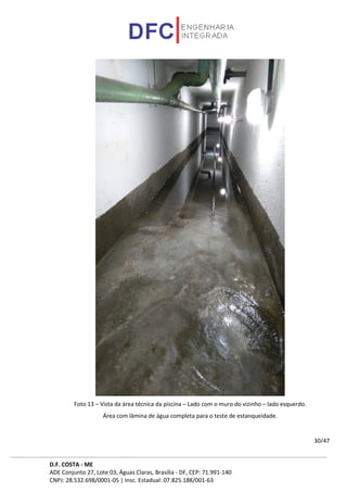 D.F. COSTA - ME
ADE Conjunto 27, Lote 03, Águas Claras, Brasília - DF, CEP: 71.991-140
CNPJ: 28.532.698/0001-05 | Insc. Estadual: 07.825.188/001-63
30/47
Foto 13 – Vista da área técnica da piscina – Lado com o muro do vizinho – lado esquerdo.
Área com lâmina de água completa para o teste de estanqueidade.
 