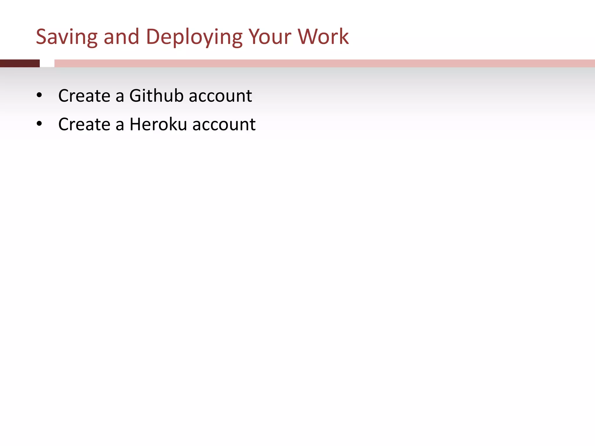 Saving and Deploying Your Work
• Create a Github account
• Create a Heroku account
 