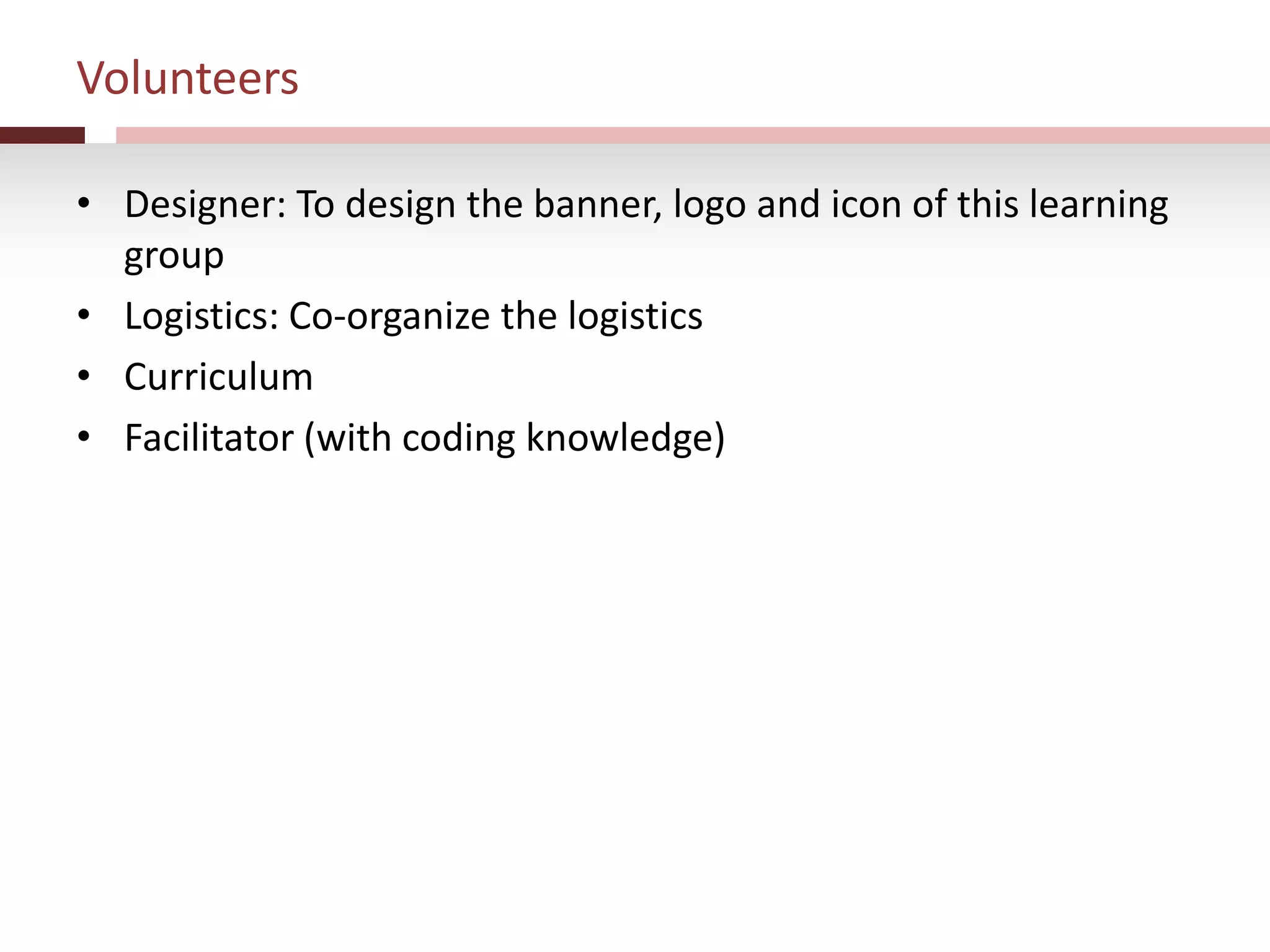 Volunteers
• Designer: To design the banner, logo and icon of this learning
group
• Logistics: Co-organize the logistics
• Curriculum
• Facilitator (with coding knowledge)
 