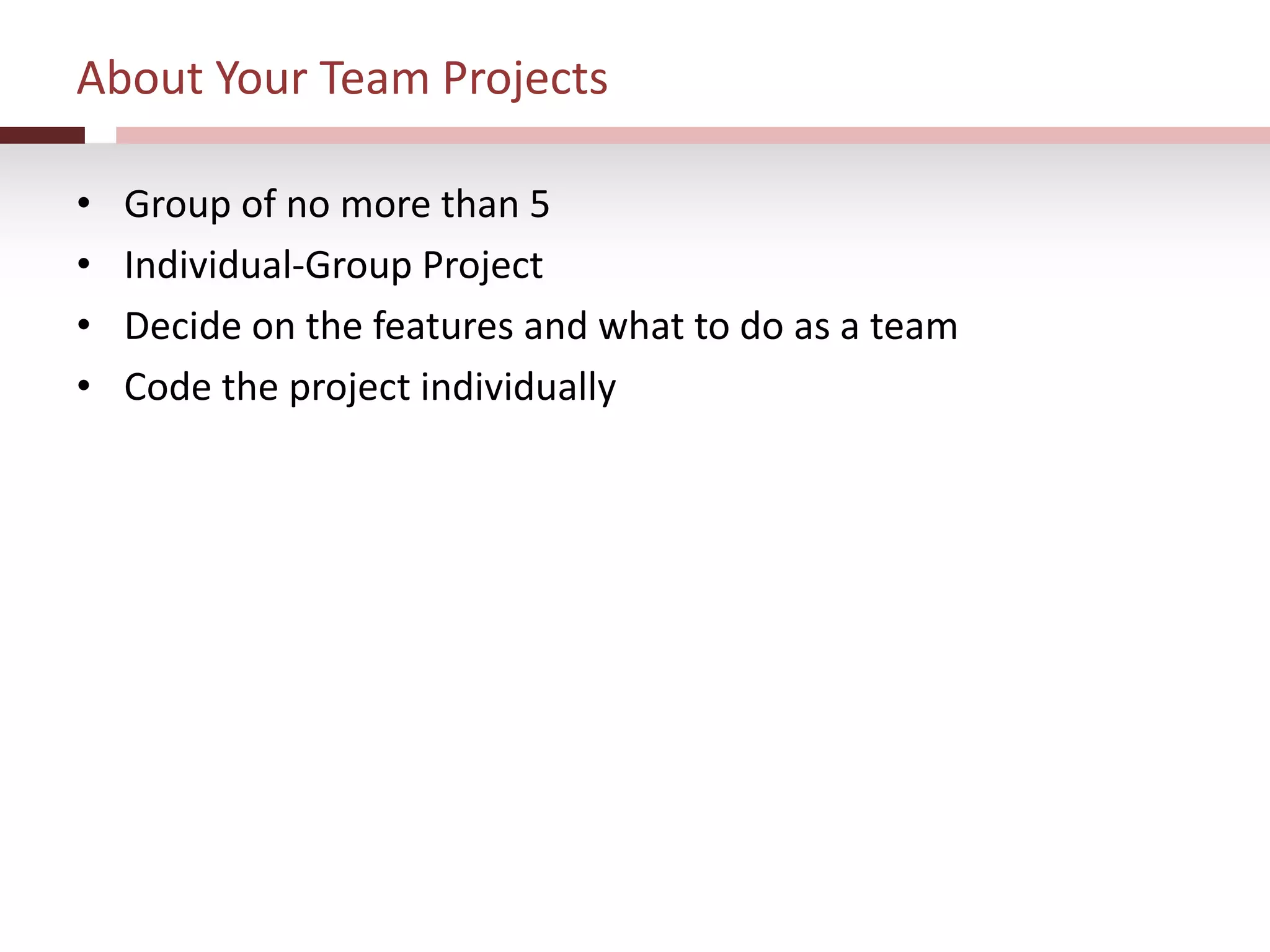 About Your Team Projects
• Group of no more than 5
• Individual-Group Project
• Decide on the features and what to do as a team
• Code the project individually
 