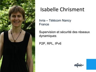 Isabelle Chrisment
Inria – Télécom Nancy
France
Supervision et sécurité des réseaux
dynamiques
P2P, RPL, IPv6
 