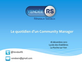 Le quotidien d’un Community Manager

                      18 décembre 2012
                     Lycée des Etablières
                      La Roche-sur-Yon
@VendeeRS

vendeers@gmail.com
 