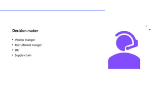 Decision maker
• Vendor manger
• Recruitment manger
• HR
• Supply chain
 
