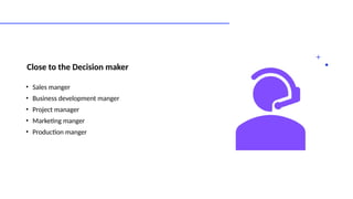 Close to the Decision maker
• Sales manger
• Business development manger
• Project manager
• Marketing manger
• Production manger
 