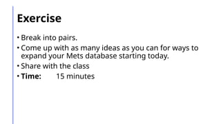 Exercise
• Break into pairs.
• Come up with as many ideas as you can for ways to
expand your Mets database starting today.
• Share with the class
• Time: 15 minutes
 