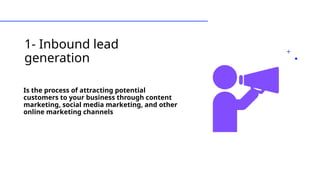 1- Inbound lead
generation
Is the process of attracting potential
customers to your business through content
marketing, social media marketing, and other
online marketing channels
 