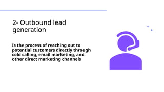 2- Outbound lead
generation
Is the process of reaching out to
potential customers directly through
cold calling, email marketing, and
other direct marketing channels
 