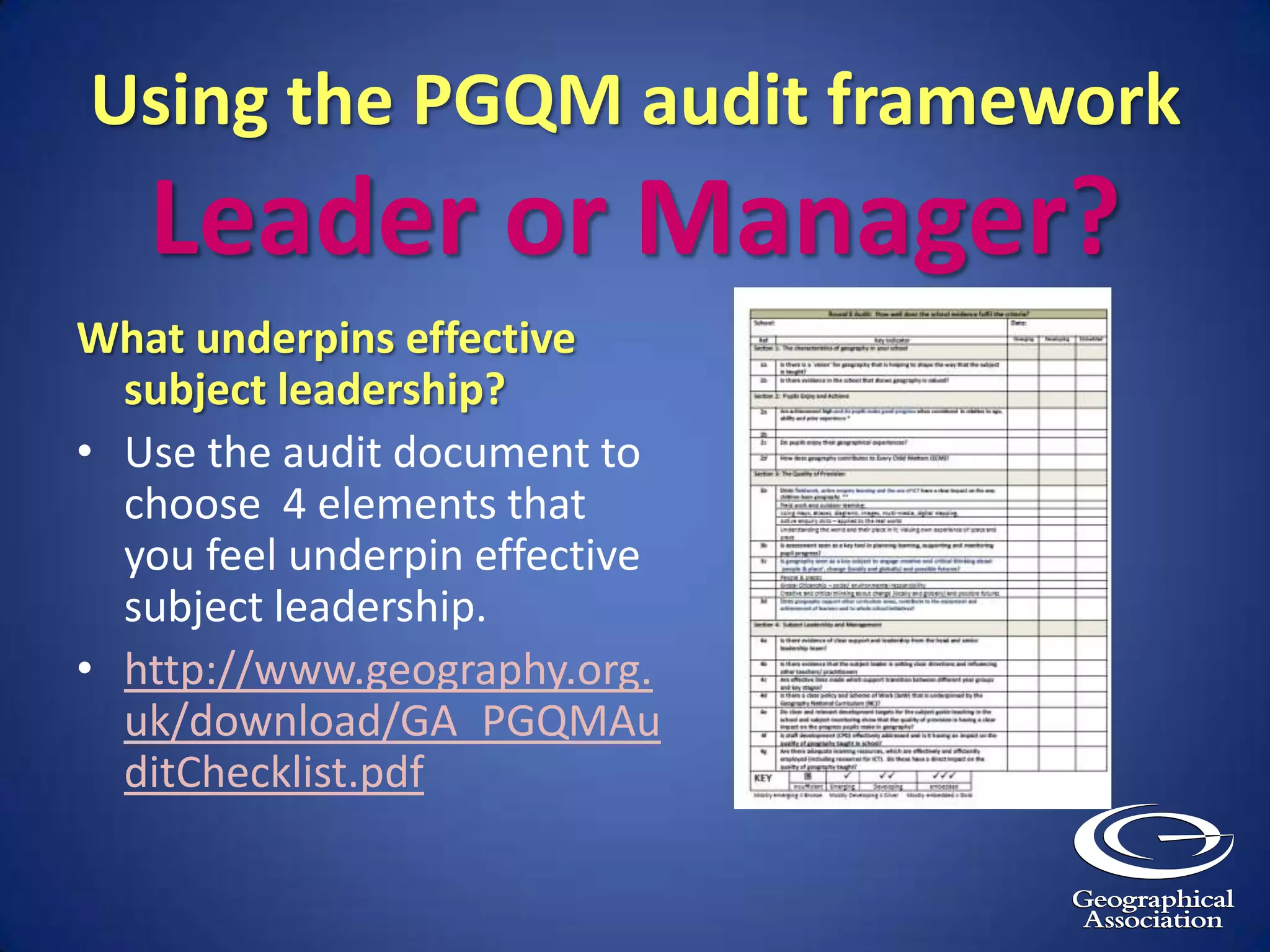 Using the PGQM audit frameworkLeader or Manager?What underpins effective subject leadership?Use the audit document to choose  4 elements that you feel underpin effective subject leadership.http://www.geography.org.uk/download/GA_PGQMAuditChecklist.pdf