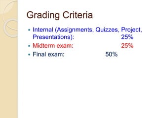 Grading Criteria
 Internal (Assignments, Quizzes, Project,
Presentations): 25%
 Midterm exam: 25%
 Final exam: 50%
 