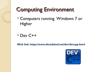 Computing Environment
Computing Environment
 Computers running Windows 7 or
Higher
 Dev C++
Web link: https://www.bloodshed.net/dev/devcpp.html
 
