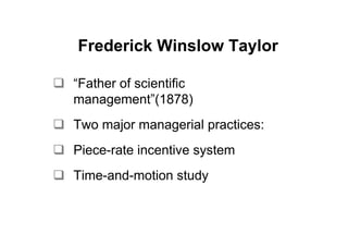 Frederick Winslow Taylor

“Father of scientific
management”(1878)
Two major managerial practices:
Piece-rate incentive system
Time-and-motion study
 
