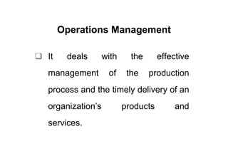 Operations Management

It    deals      with     the      effective
management        of     the    production
process and the timely delivery of an
organization’s          products       and
services.
 