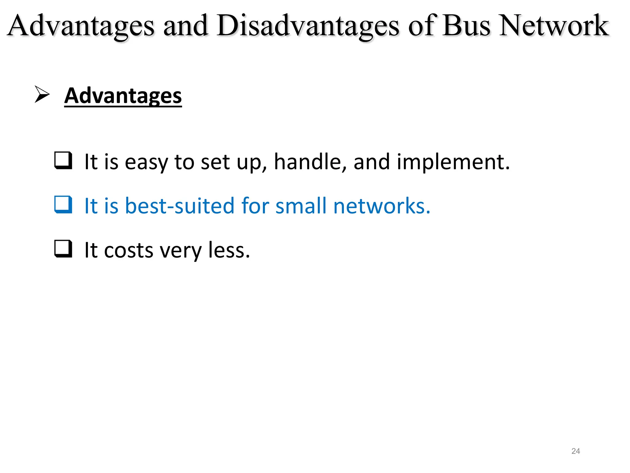 24
Advantages and Disadvantages of Bus Network
 Advantages
 It is easy to set up, handle, and implement.
 It is best-suited for small networks.
 It costs very less.
 