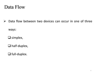 Data Flow
 Data flow between two devices can occur in one of three
ways:
 simplex,
 half-duplex,
 full-duplex.
9
 