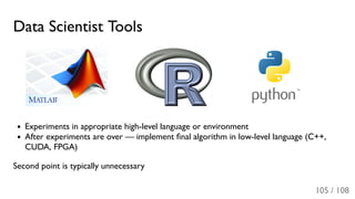 Data Scientist Tools
Experiments in appropriate high-level language or environment
After experiments are over — implement ﬁnal algorithm in low-level language (C++,
CUDA, FPGA)
Second point is typically unnecessary
105 / 108
 