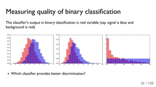 Measuring quality of binary classiﬁcation
The classiﬁer's output in binary classiﬁcation is real variable (say, signal is blue and
background is red)
Which classiﬁer provides better discrimination?
36 / 108
 