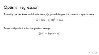 Optimal regression
Assuming that we know real distributions p(x, y) and the goal is to minimize squared error:
L = E(y − (x)) → min
An optimal prediction is a marginalized average
(x ) = E(y∣x = x )
y^ 2
y^ 0 0
47 / 108
 
