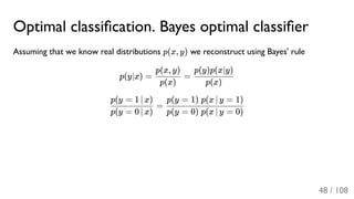 Optimal classiﬁcation. Bayes optimal classiﬁer
Assuming that we know real distributions p(x, y) we reconstruct using Bayes' rule
p(y∣x) = =
=
p(x)
p(x, y)
p(x)
p(y)p(x∣y)
p(y = 0 ∣ x)
p(y = 1 ∣ x)
p(y = 0) p(x ∣ y = 0)
p(y = 1) p(x ∣ y = 1)
48 / 108
 