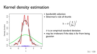 Kernel density estimation
bandwidth selection
Silverman's rule of thumb:
h =
is an empirical standard deviation
may be irrelevant if the data is far from being
gaussian
σ^ (
3n
4
)
5
1
σ^
56 / 108
 
