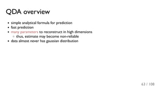QDA overview
simple analytical formula for prediction
fast prediction
many parameters to reconstruct in high dimensions
thus, estimate may become non-reliable
data almost never has gaussian distribution
63 / 108
 