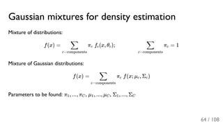 Gaussian mixtures for density estimation
Mixture of distributions:
f(x) = π f (x, θ ); π = 1
Mixture of Gaussian distributions:
f(x) = π f(x; μ , Σ )
Parameters to be found: π , ..., π , μ , ..., μ , Σ , ..., Σ
c−components
∑ c c c
c−components
∑ c
c−components
∑ c c c
1 C 1 C 1 C
64 / 108
 