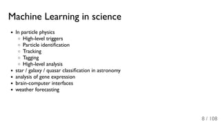 Machine Learning in science
In particle physics
High-level triggers
Particle identiﬁcation
Tracking
Tagging
High-level analysis
star / galaxy / quasar classiﬁcation in astronomy
analysis of gene expression
brain-computer interfaces
weather forecasting
8 / 108
 