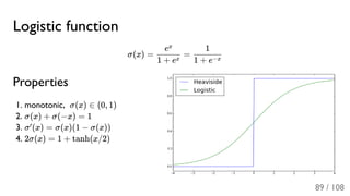Logistic function
σ(x) = =
Properties
1. monotonic, σ(x) ∈ (0, 1)
2. σ(x) + σ(−x) = 1
3. σ (x) = σ(x)(1 − σ(x))
4. 2σ(x) = 1 + tanh(x/2)
1 + ex
ex
1 + e−x
1
′
89 / 108
 