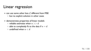 Linear regression
can use some other loss L different from MSE
but no explicit solution in other cases
demonstrates properties of linear models
reliable estimates when n >> d
able to completely ﬁt to the data if n = d
undeﬁned when n < d
96 / 108
 