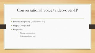 Conversational voice/video-over-IP
• Internet telephony (Voice over IP)
• Skype, Google talk
• Properties
• Timing consideration
• Tolerance of data loss
 