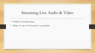 Streaming Live Audio & Video
• Similar to broadcasting
• Delay of up to 10 seconds is acceptable
 