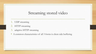 Streaming stored video
1. UDP streaming
2. HTTP streaming
3. adaptive HTTP streaming
• A common characteristics of all 3 forms is client side buffering
 