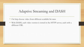 Adaptive Streaming and DASH
• On http choose video from different available bit rates
• With DASH, each video version is stored in the HTTP server, each with a
different URL
 