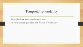 Temporal redundancy
• Repetition from image to subsequent image
• If subsequent image is same then no need to re-encode it
 