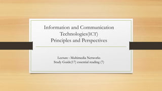 Information and Communication
Technologies(ICT)
Principles and Perspectives
Lecture : Multimedia Networks
Study Guide(17) essential reading (7)
 