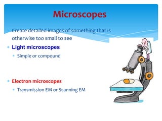 Microscopes
Create detailed images of something that is
otherwise too small to see
Light microscopes
Simple or compound
Electron microscopes
Transmission EM or Scanning EM
 