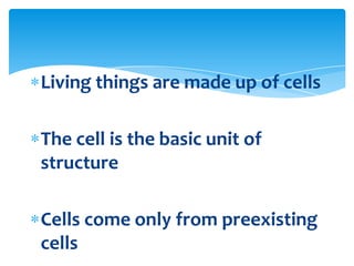 Living things are made up of cells
The cell is the basic unit of
structure
Cells come only from preexisting
cells
 