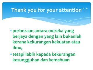 Thank you for your attention ^_^
perbezaan antara mereka yang
berjaya dengan yang lain bukanlah
kerana kekurangan kekuatan atau
ilmu,
tetapi lebih kepada kekurangan
kesungguhan dan kemahuan
 
