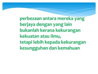 perbezaan antara mereka yang
berjaya dengan yang lain
bukanlah kerana kekurangan
kekuatan atau ilmu,
tetapi lebih kepada kekurangan
kesungguhan dan kemahuan
 