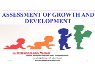 ASSESSMENT OF GROWTH AND
DEVELOPMENT
Dr. Reyad Ahmed Abdu Mansoor
consultant pediatrician in university of Science & Technology Hospital ,
consultant pediatrician . in Al-sabeen Hospital
Associated Member Of The Arabic Board
3/23/2022 Dr. Reyad Ahmed Abdu Mansoor 1
 