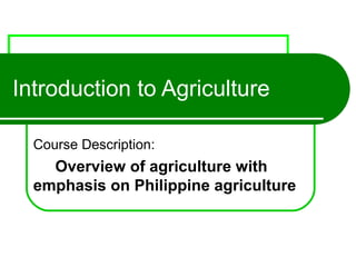 Introduction to Agriculture 
Course Description: 
Overview of agriculture with 
emphasis on Philippine agriculture 
 