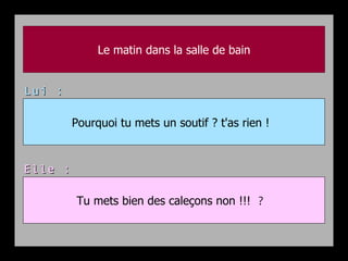 Le matin dans la salle de bain Pourquoi tu mets un soutif ? t'as rien !   Tu mets bien des caleçons non !!!  ?  