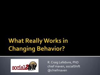 What Really Works in Changing Behavior? R. Craig Lefebvre, PhD chief maven, socialShift @chiefmaven 
